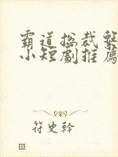 霸道总裁系列的小短剧推荐