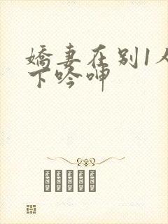 娇妻在别1人胯下吟呻
