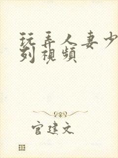 玩弄人妻少妇系列视频