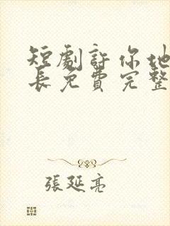 短剧许你地久婚长免费完整版马秋元