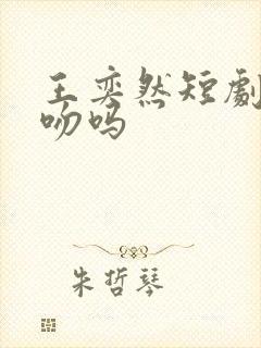 王奕然短剧是真吻吗