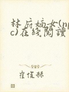 林府嫡女(npc)在线阅读