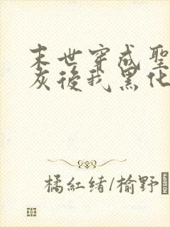 末世穿成圣母炮灰后我黑化了小说