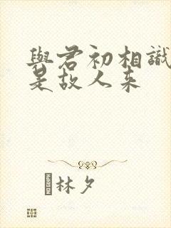 与君初相识,似是故人来