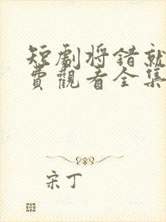 短剧将错就爱免费观看全集高清