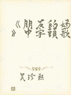 《朋友的妈妈2》中字头歌词华丽的外
