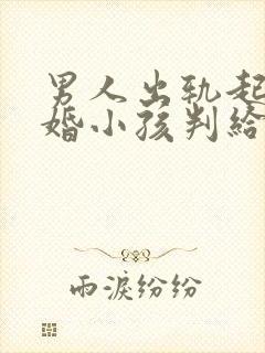 男人出轨起诉离婚小孩判给谁
