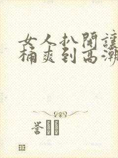 女人扒开让男人桶爽到高潮免费网站