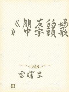 《朋友的妈妈7》中字头歌词2