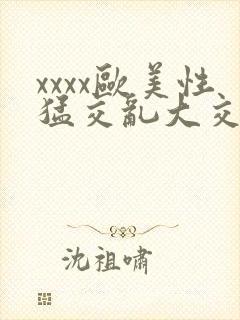 xxxx欧美性猛交乱大交