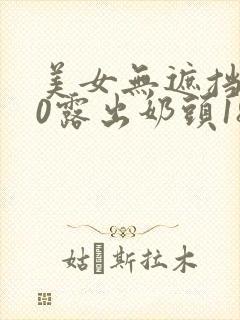 美女无遮挡100露出奶头18禁