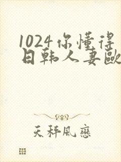 1024你懂得日韩人妻欧美