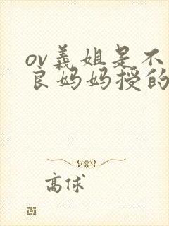 ov义姐是不是良妈妈授的动漫立即播放