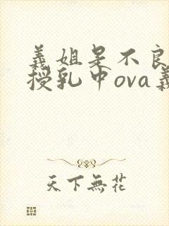 义姐是不良妈妈授乳中ova义授乳中