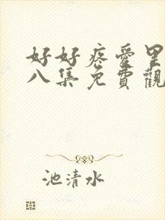 好好疼爱里面第八集免费观看在