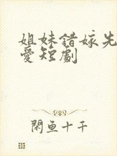 姐妹错嫁先婚后爱短剧封面