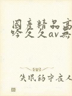 国产精品高潮呻吟久久av无语