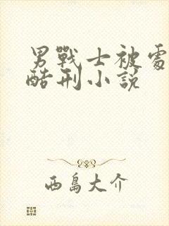 男战士被处取精酷刑小说