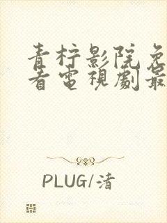 青柠影院免费观看电视剧最新章节