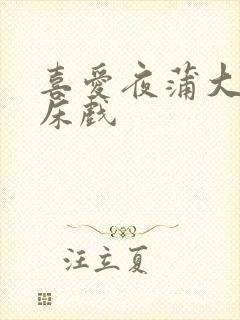 喜爱夜蒲大尺度床戏