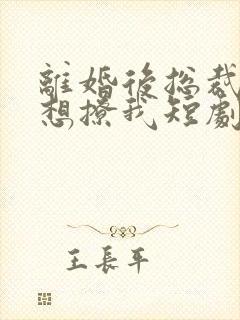 离婚后总裁前夫想撩我短剧免费观看