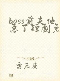 boss前夫他急了短剧免费观看46集