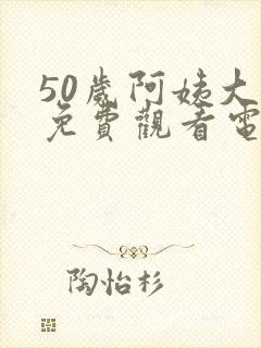 50岁阿姨大人免费观看电视剧最新章节