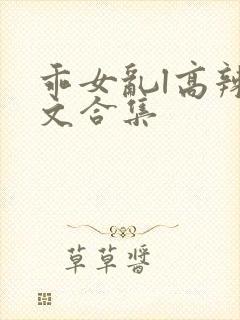 乖女乱l高辣h文合集