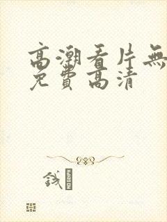高潮看片无遮挡免费高清