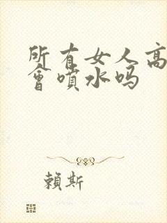 所有女人高潮都会喷水吗封面