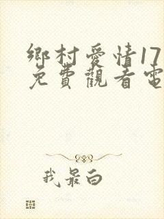 乡村爱情17部免费观看电视剧全集