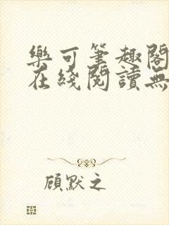 乐可笔趣阁全文在线阅读无弹窗