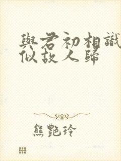 与君初相识 却似故人归