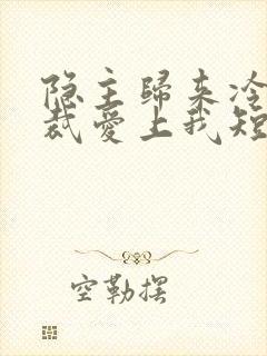 隐主归来冷艳总裁爱上我短剧什么时