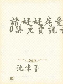 请好好疼爱第10集免费观看高清版
