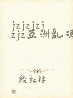 jzjzjzjzjz亚洲乱码熟妇