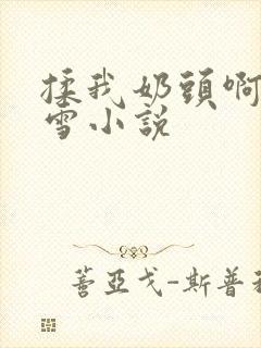揉我奶头啊嗯小雪小说