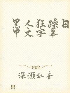 黑人狂躁日本妞中文字幕