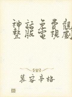 神话免费观看完整版电视剧全集