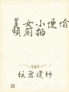 美女小便偷拍视频厕拍