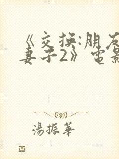 《交换:朋友的妻子2》电影在线观看