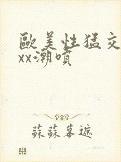 欧美性猛交xxxx潮喷
