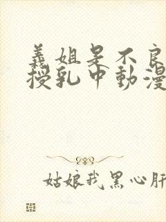 义姐是不良妈妈授乳中动漫免费在线观看