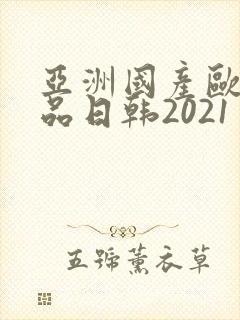 亚洲国产欧美精品日韩2021