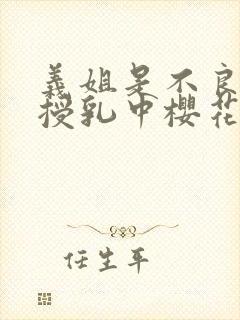 义姐是不良妈妈授乳中樱花动漫