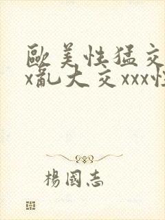 欧美性猛交xxx乱大交xxx性爽