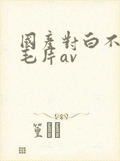 国产对白不带套毛片av
