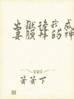 出狱后我成了前妻膜拜的神免费全集
