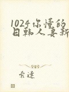 1024你懂的日韩人妻新版