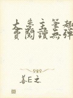 大梦主笔趣阁免费阅读无弹窗